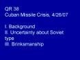 QR 38 Cuban Missile Crisis, 4/26/07 I. Background II. Uncertainty about Soviet type III. Brinksmanship PowerPoint PPT Presentation
