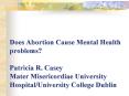 Does Abortion Cause Mental Health problems? Patricia R. Casey Mater Misericordiae University Hospital/University College Dublin PowerPoint PPT Presentation