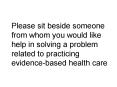 Please sit beside someone from whom you would like help in solving a problem related to practicing evidence-based health care PowerPoint PPT Presentation