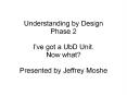 Understanding by Design Phase 2 I've got a UbD Unit. Now what? Presented by Jeffrey Moshe PowerPoint PPT Presentation