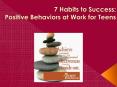 7 Habits to Success: Positive Behaviors at Work for Teens PowerPoint PPT Presentation