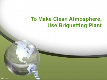 To Make Clean Atmosphere, Use Briquetting Plant