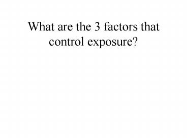 What are the 3 factors that control exposure?