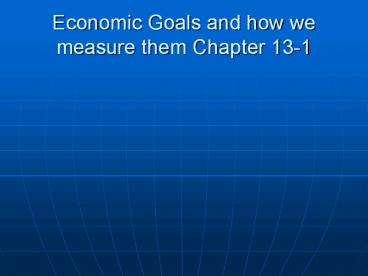 Economic Goals and how we measure them Chapter 13-1