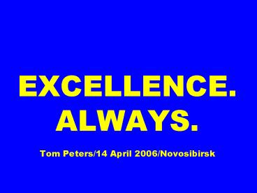 EXCELLENCE. ALWAYS.  Tom Peters/14 April 2006/Novosibirsk