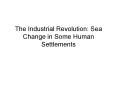 The Industrial Revolution: Sea Change in Some Human Settlements PowerPoint PPT Presentation