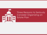 Three Reasons to Seriously Consider Organizing an Estate Plan