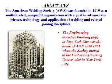 ABOUT AWS The American Welding Society (AWS) was founded in 1919 as a multifaceted, nonprofit organization with a goal to advance the science, technology and application of welding and related joining disciplines