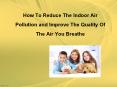 How to reduce the indoor air pollution and improve the quality of the air you breathe PowerPoint PPT Presentation