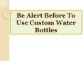 Be Alert Before To Use Custom Water Bottles PowerPoint PPT Presentation