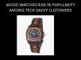 WOOD WATCHES RISE IN POPULARITY AMONG TECH SAVVY CUSTOMERS
