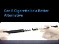 Can E Cigarette be a Better Alternative PowerPoint PPT Presentation