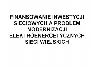 FINANSOWANIE INWESTYCJI SIECIOWYCH A PROBLEM MODERNIZACJI ELEKTROENERGETYCZNYCH SIECI WIEJSKICH