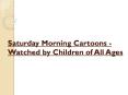 Saturday Morning Cartoons - Watched by Children of All Ages PowerPoint PPT Presentation