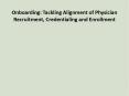 Onboarding: Tackling Alignment of Physician Recruitment, Credentialing and Enrollment PowerPoint PPT Presentation