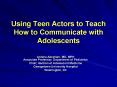 Using Teen Actors to Teach How to Communicate with Adolescents PowerPoint PPT Presentation