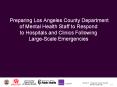 Preparing Los Angeles County Department of Mental Health Staff to Respond to Hospitals and Clinics Following Large-Scale Emergencies PowerPoint PPT Presentation