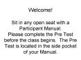 Welcome! Sit in any open seat with a Participant Manual. Please complete the Pre Test before the class begins. The Pre Test is located in the side pocket of your Manual.