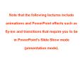 Note that the following lectures include animations and PowerPoint effects such as fly-ins and transitions that require you to be in PowerPoint's Slide Show mode (presentation mode). PowerPoint PPT Presentation