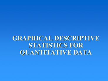 GRAPHICAL DESCRIPTIVE STATISTICS FOR QUANTITATIVE DATA
