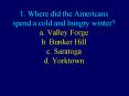 1. Where did the Americans spend a cold and hungry winter? a. Valley Forge b. Bunker Hill c. Saratoga d. Yorktown PowerPoint PPT Presentation