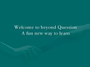 Welcome to beyond Question A fun new way to learn