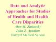 Data and Analytic Approaches for Studies of Health and Health Care Disparities Alan M. Zaslavsky John Z. Ayanian Harvard Medical School PowerPoint PPT Presentation