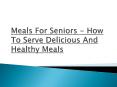 Meals For Seniors - How To Serve Delicious And Healthy Meals PowerPoint PPT Presentation