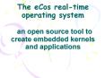 The eCos real-time operating system  an open source tool to create embedded kernels and applications PowerPoint PPT Presentation
