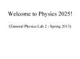 Welcome to Physics 2025!  (General Physics Lab 2 - Spring 2013) PowerPoint PPT Presentation