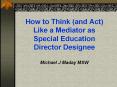 How to Think (and Act) Like a Mediator as Special Education Director Designee  Michael J Maday MSW PowerPoint PPT Presentation
