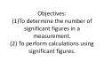Objectives: (1)To determine the number of significant figures in a measurement. (2) To perform calculations using significant figures. PowerPoint PPT Presentation