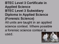 BTEC Level 3 Certificate in Applied Science BTEC Level 3 Subsidiary Diploma in Applied Science (Forensic Science) All units are taught in an applied science context. Where possible a forensic science context is used. PowerPoint PPT Presentation