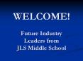 WELCOME! Future Industry Leaders from JLS Middle School PowerPoint PPT Presentation