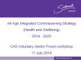 All-Age Integrated Commissioning Strategy (Health and Wellbeing) 2014 - 2020 CAS Voluntary Sector Forum workshop 17 July 2014 PowerPoint PPT Presentation