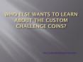 Who else wants to learn about the custom challenge coins? PowerPoint PPT Presentation