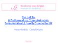 The call for A Parliamentary Commission into Perinatal Mental Health Care in the UK Presented by Chris Bingley PowerPoint PPT Presentation