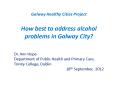 Galway Healthy Cities Project How best to address alcohol problems in Galway City? PowerPoint PPT Presentation