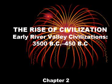 THE RISE OF CIVILIZATION Early River Valley Civilizations: 3500 B.C.