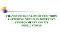 CHANGE OF HALF-LIFE OF ELECTRON CAPTURING NUCLEI IN DIFFERENT ENVIRONMENTS AND ITS IMPLICATIONS PowerPoint PPT Presentation