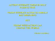 ACTION WITHOUT VISION IS ONLY PASSING TIME VISION WITHOUT ACTION IS MERELY DAY DREAMING BUT VISION WITH ACTION CAN CHANGE THE WORLD                            NELSON MANDELA