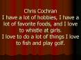 Chris Cochran  I have a lot of hobbies, I have a lot of favorite foods, and I love to whistle at girls. I love to do a lot of things I love to fish and play golf. PowerPoint PPT Presentation