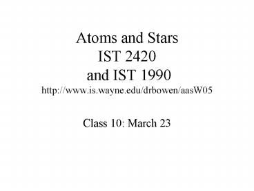 Atoms and Stars IST 2420 and IST 1990 http://www.is.wayne.edu/drbowen/aasW05