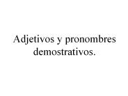 Adjetivos y pronombres demostrativos.