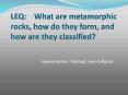 LEQ:  What are metamorphic rocks, how do they form, and how are they classified? PowerPoint PPT Presentation