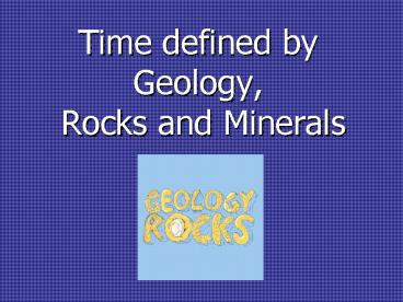 Time defined by Geology, Rocks and Minerals