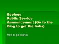 Ecology Public Service Announcement (Go to the Blog to get the links) PowerPoint PPT Presentation