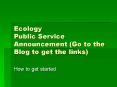 Ecology Public Service Announcement (Go to the Blog to get the links) PowerPoint PPT Presentation