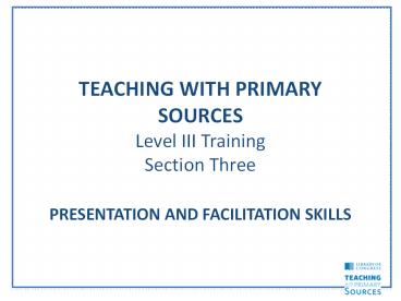 TEACHING WITH PRIMARY SOURCES Level III Training Section Three PRESENTATION AND FACILITATION SKILLS