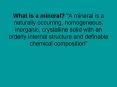 What is a mineral? "A mineral is a naturally occurring, homogeneous, inorganic, crystalline solid with an orderly internal structure and definable chemical composition" PowerPoint PPT Presentation